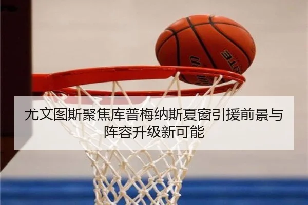 尤文图斯聚焦库普梅纳斯夏窗引援前景与阵容升级新可能