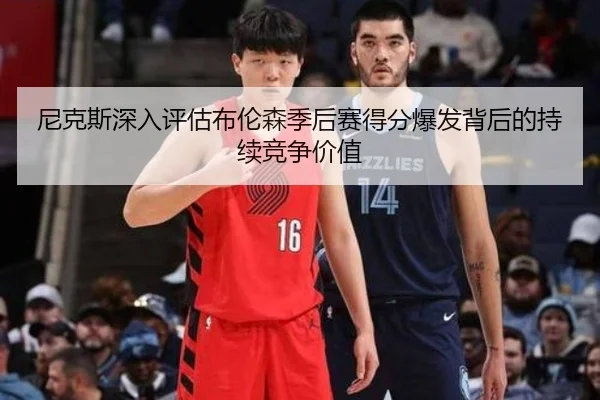 尼克斯深入评估布伦森季后赛得分爆发背后的持续竞争价值