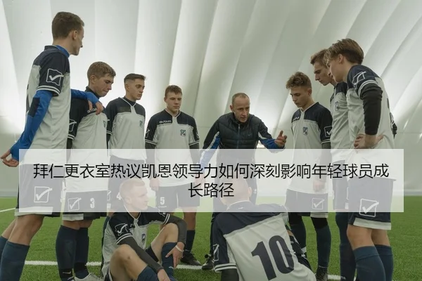 拜仁更衣室热议凯恩领导力如何深刻影响年轻球员成长路径