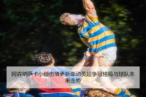 阿森纳萨卡小腿伤情更新牵动英超争冠格局与球队未来走势