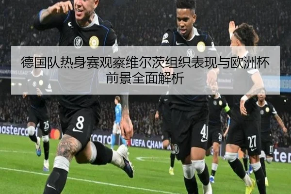 德国队热身赛观察维尔茨组织表现与欧洲杯前景全面解析（kaiyun）