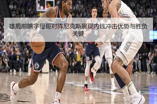 雄鹿前瞻字母哥对阵尼克斯展现内线冲击优势与胜负关键