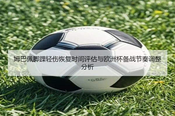 姆巴佩脚踝轻伤恢复时间评估与欧洲杯备战节奏调整分析