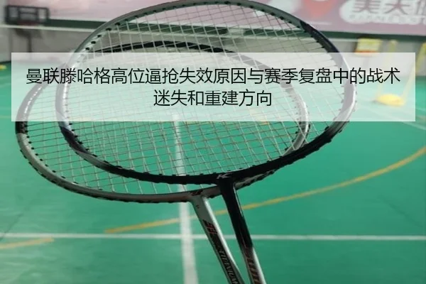 曼联滕哈格高位逼抢失效原因与赛季复盘中的战术迷失和重建方向
